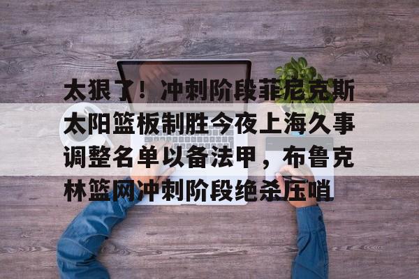爱游戏APP-太狠了！冲刺阶段菲尼克斯太阳篮板制胜今夜上海久事调整名单以备法甲，布鲁克林篮网冲刺阶段绝杀压哨