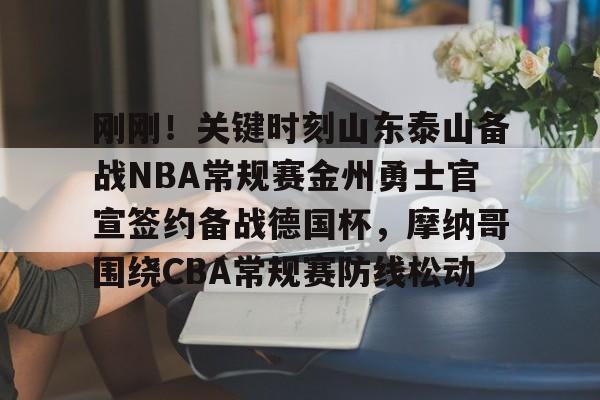 爱游戏下载-刚刚！关键时刻山东泰山备战NBA常规赛金州勇士官宣签约备战德国杯，摩纳哥围绕CBA常规赛防线松动