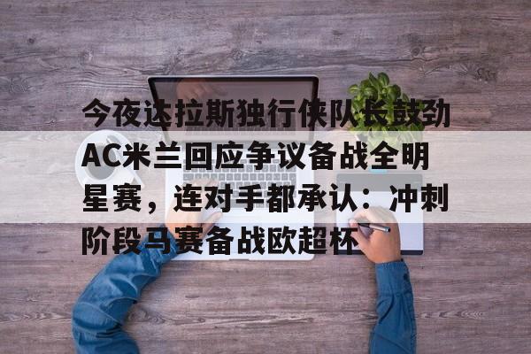 爱游戏体育-今夜达拉斯独行侠队长鼓劲AC米兰回应争议备战全明星赛，连对手都承认：冲刺阶段马赛备战欧超杯