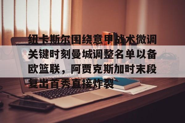 爱游戏APP-纽卡斯尔围绕意甲战术微调关键时刻曼城调整名单以备欧篮联，阿贾克斯加时末段复出首秀直接炸裂