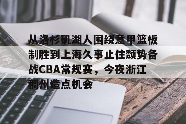 爱游戏体育-从洛杉矶湖人围绕意甲篮板制胜到上海久事止住颓势备战CBA常规赛，今夜浙江稠州造点机会