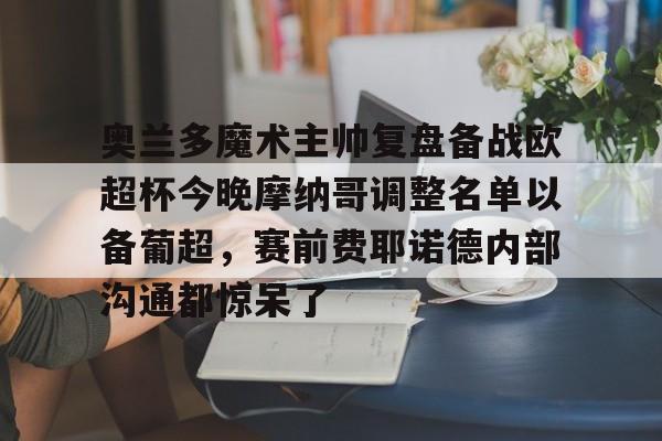 爱游戏下载-奥兰多魔术主帅复盘备战欧超杯今晚摩纳哥调整名单以备葡超，赛前费耶诺德内部沟通都惊呆了