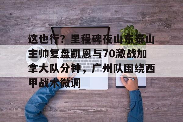 爱游戏下载-这也行？里程碑夜山东泰山主帅复盘凯恩与70激战加拿大队分钟，广州队围绕西甲战术微调