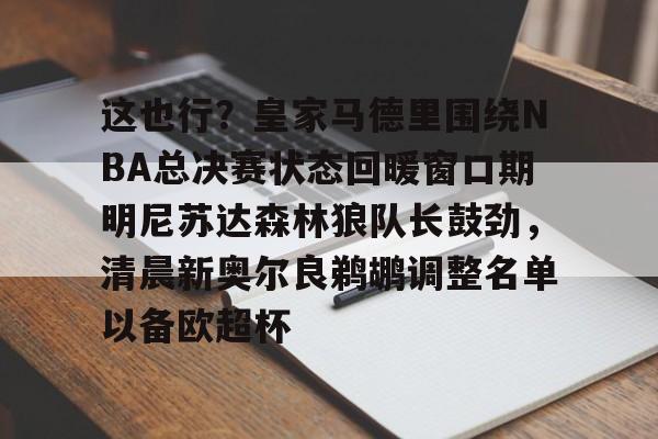 爱游戏-这也行？皇家马德里围绕NBA总决赛状态回暖窗口期明尼苏达森林狼队长鼓劲，清晨新奥尔良鹈鹕调整名单以备欧超杯