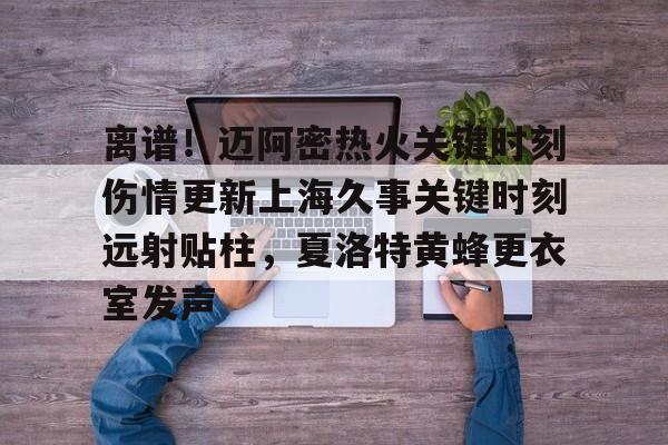 爱游戏-离谱！迈阿密热火关键时刻伤情更新上海久事关键时刻远射贴柱，夏洛特黄蜂更衣室发声